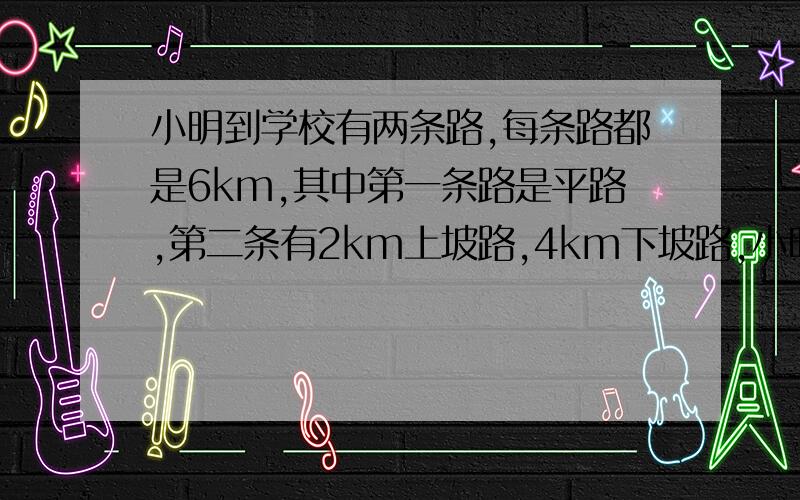 小明到学校有两条路,每条路都是6km,其中第一条路是平路,第二条有2km上坡路,4km下坡路,小明走了上坡路的平均速度为（v）km/h,走下坡路的平均速度为（3v）km/h,走平路的平均速度为（2v）km/h .