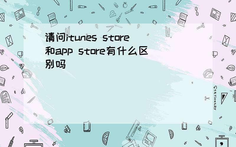 请问itunes store和app store有什么区别吗