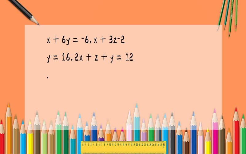 x+6y=-6,x+3z-2y=16,2x+z+y=12.