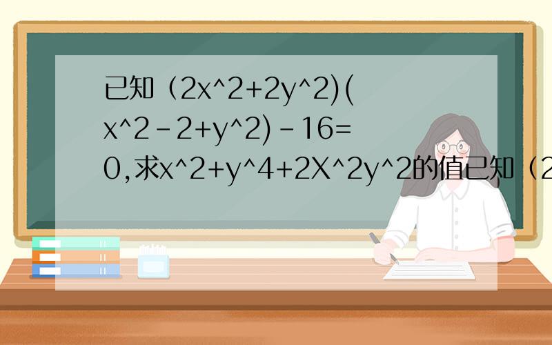 已知（2x^2+2y^2)(x^2-2+y^2)-16=0,求x^2+y^4+2X^2y^2的值已知（2x^2+2y^2)(x^2-2+y^2)-16=0,求x^2+y^4+2X^2*y^2的值，