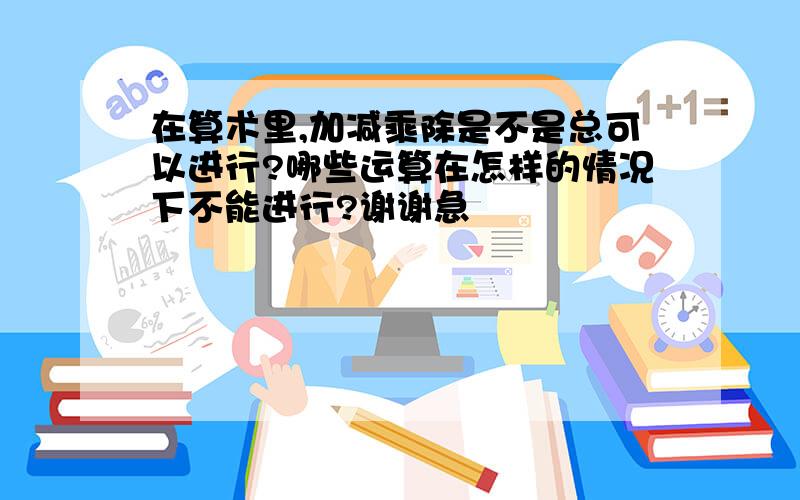 在算术里,加减乘除是不是总可以进行?哪些运算在怎样的情况下不能进行?谢谢急