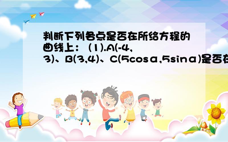 判断下列各点是否在所给方程的曲线上： (1).A(-4,3)、B(3,4)、C(5cosα,5sinα)是否在x^2+y^2=25上(2).A(0,0)、B(1,-9)、C(-6+2√2,√2+2)是否在y^2-x-2y-8=0上    求详解