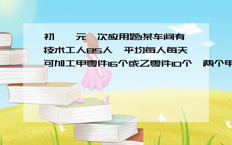 初一一元一次应用题1某车间有技术工人85人,平均每人每天可加工甲零件16个或乙零件10个,两个甲和三个乙配成一套,问加工甲乙部件各安排多少人才能使加工甲乙的零件刚好配套2某小学向山