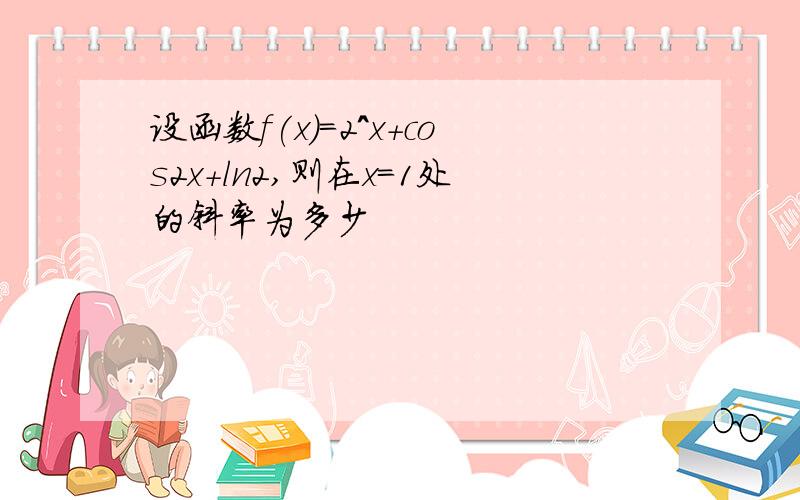 设函数f(x)=2^x+cos2x+ln2,则在x=1处的斜率为多少