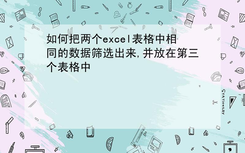 如何把两个excel表格中相同的数据筛选出来,并放在第三个表格中