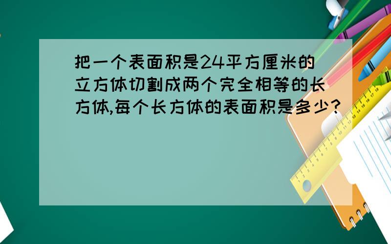 把一个表面积是24平方厘米的立方体切割成两个完全相等的长方体,每个长方体的表面积是多少?