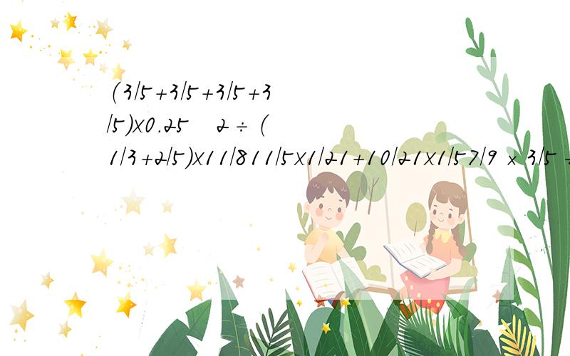 （3/5+3/5+3/5+3/5）x0.25   2÷（1/3+2/5）x11/811/5x1/21+10/21x1/57/9×3/5÷7/9×3/598×98/99（7/9－2/3＋5/6）×18解方程2/7x＋1.2＝6.21/4x－1/8x＝7/10x:4/5＝10