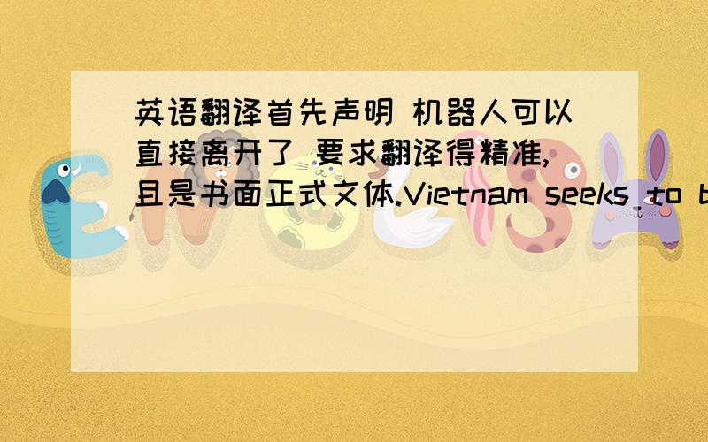 英语翻译首先声明 机器人可以直接离开了 要求翻译得精准,且是书面正式文体.Vietnam seeks to ban dancing at karaoke parlorsVietnam is seeking a ban on dancing at its immensely popular karaoke parlors is an attempt to reduce