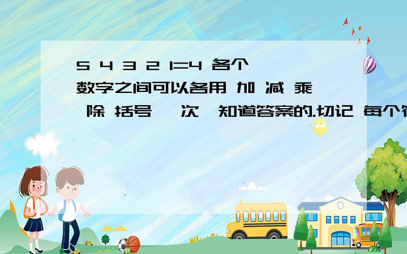 5 4 3 2 1=4 各个数字之间可以各用 加 减 乘 除 括号 一次,知道答案的.切记 每个符号只能用一次.