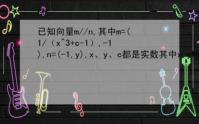 已知向量m//n,其中m=(1/（x^3+c-1）,-1),n=(-1,y),x、y、c都是实数其中x,y所满足的关系式记为y=f(x),若函数f(x)为奇函数（1）求函数f(X)的表达式（2）已知数列{an}的各项都是正数,Sn为数列{an}的前n项和,