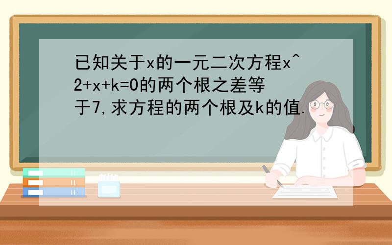 已知关于x的一元二次方程x^2+x+k=0的两个根之差等于7,求方程的两个根及k的值.