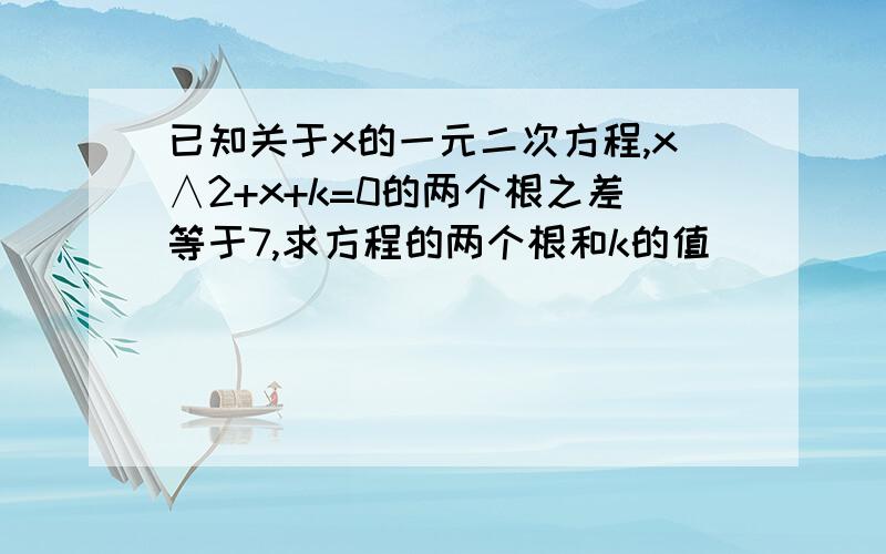 已知关于x的一元二次方程,x∧2+x+k=0的两个根之差等于7,求方程的两个根和k的值