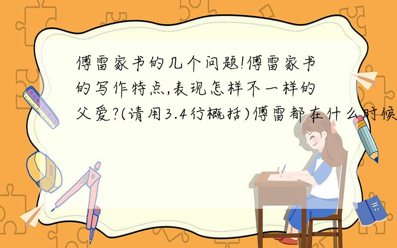 傅雷家书的几个问题!傅雷家书的写作特点,表现怎样不一样的父爱?(请用3.4行概括)傅雷都在什么时候给儿子写信?他想让他儿子成为怎样的人?傅雷又是怎样的人?我的分不多,我想要的是对整本