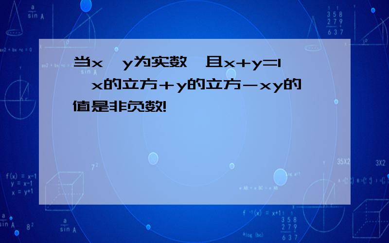 当x,y为实数,且x+y=1,x的立方＋y的立方－xy的值是非负数!