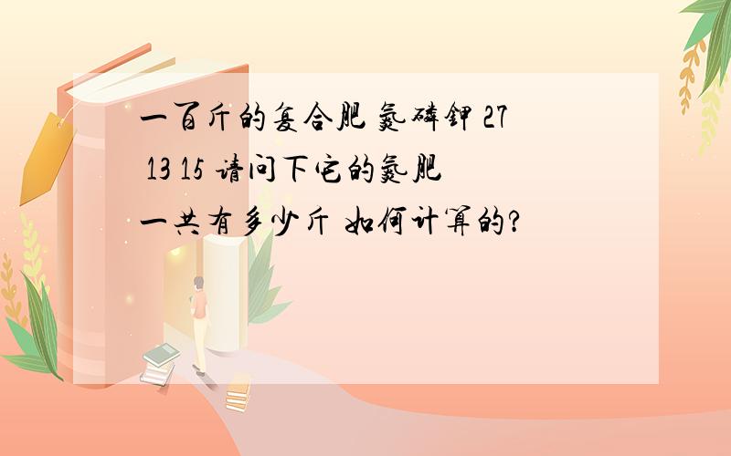 一百斤的复合肥 氮磷钾 27 13 15 请问下它的氮肥一共有多少斤 如何计算的?