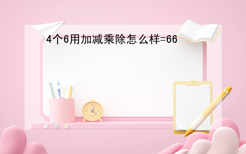 4个6用加减乘除怎么样=66