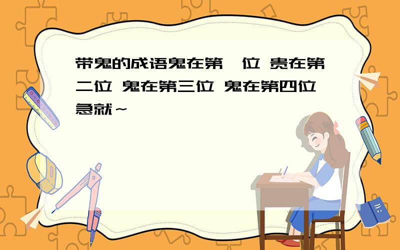 带鬼的成语鬼在第一位 贵在第二位 鬼在第三位 鬼在第四位急就～