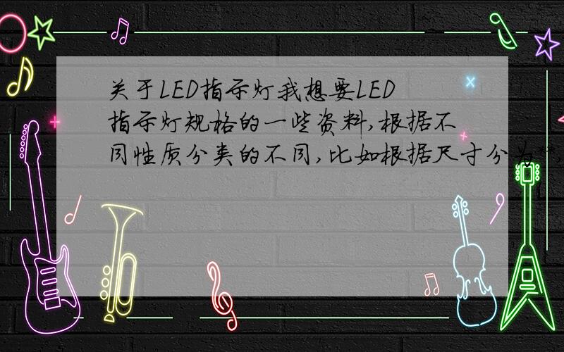 关于LED指示灯我想要LED指示灯规格的一些资料,根据不同性质分类的不同,比如根据尺寸分为**,根据外形分为**,根据颜色分为**；越全越好,