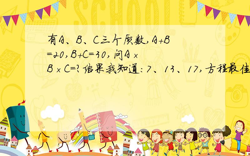 有A、B、C三个质数,A+B=20,B+C=30,问A×B×C＝?结果我知道：7、13、17,方程最佳.