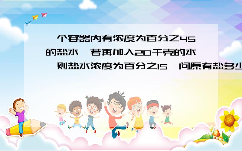 一个容器内有浓度为百分之45的盐水,若再加入20千克的水,则盐水浓度为百分之15,问原有盐多少千克谁会?