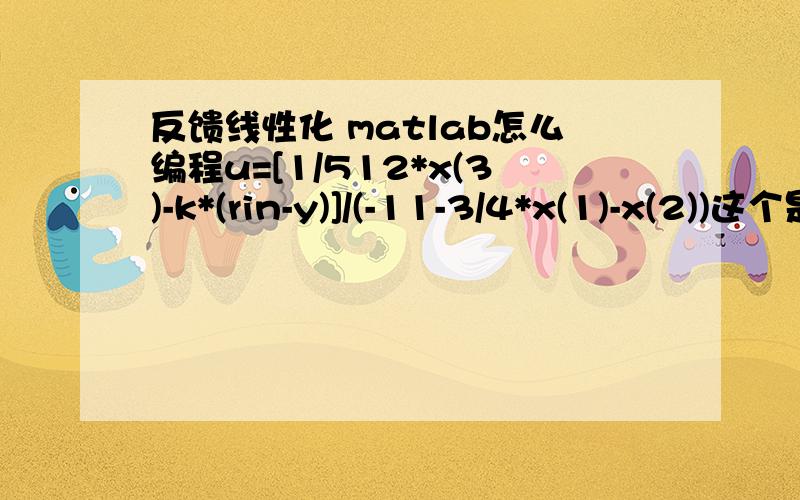 反馈线性化 matlab怎么编程u=[1/512*x(3)-k*(rin-y)]/(-11-3/4*x(1)-x(2))这个是我已经求出来的已经搭建完了,可是就是.m文件不会编啊,具体给解释一下怎么编程,谢谢啦