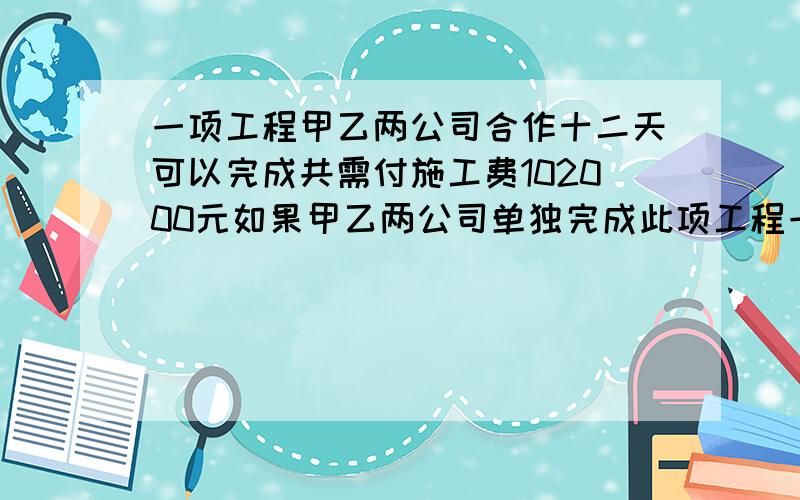 一项工程甲乙两公司合作十二天可以完成共需付施工费102000元如果甲乙两公司单独完成此项工程一公司所用时间是甲公司的一点五倍乙公司每天施工费比甲公司每天的施工费少1500元(1)甲乙两