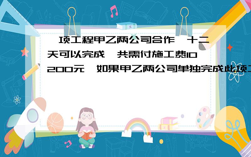 一项工程甲乙两公司合作,十二天可以完成,共需付施工费10200元,如果甲乙两公司单独完成此项工程,乙公司所用的时间是甲公司的一点五倍,乙公司每天的施工费比甲公司每天的施工费少一千五