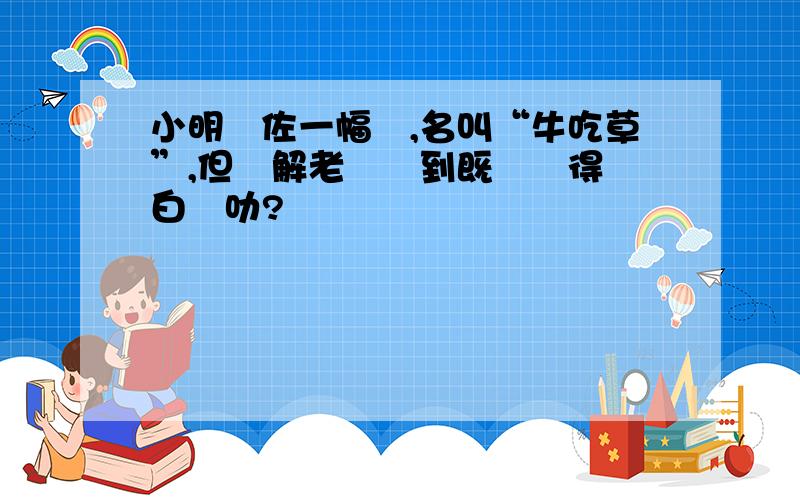 小明畫佐一幅畫,名叫“牛吃草”,但點解老師見到既淨喺得張白紙叻?