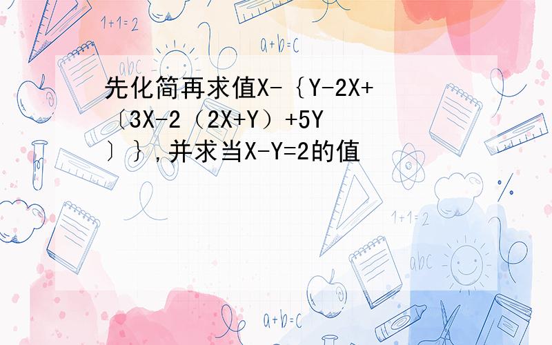 先化简再求值X-｛Y-2X+〔3X-2（2X+Y）+5Y〕｝,并求当X-Y=2的值