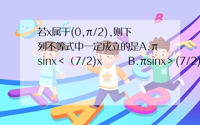 若x属于(0,π/2),则下列不等式中一定成立的是A.πsinx＜（7/2)x       B.πsinx＞(7/2)x     C. πsinx＜x+(π/2)     D. πsinx＞x+(π/2)