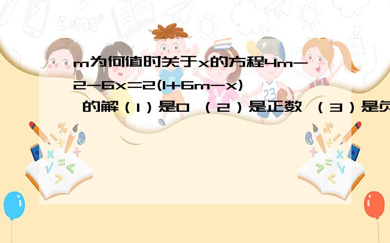 m为何值时关于x的方程4m-2-6x=2(1+6m-x) 的解（1）是0 （2）是正数 （3）是负数