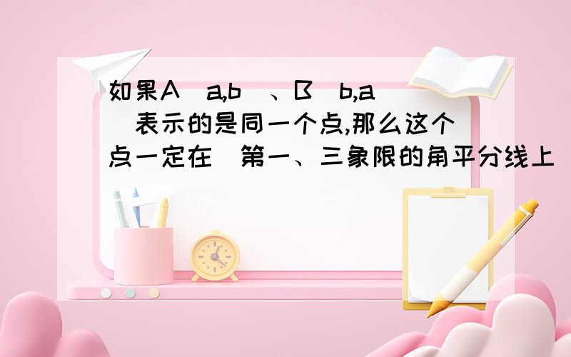 如果A（a,b）、B（b,a)表示的是同一个点,那么这个点一定在（第一、三象限的角平分线上) 请写出如何解答.