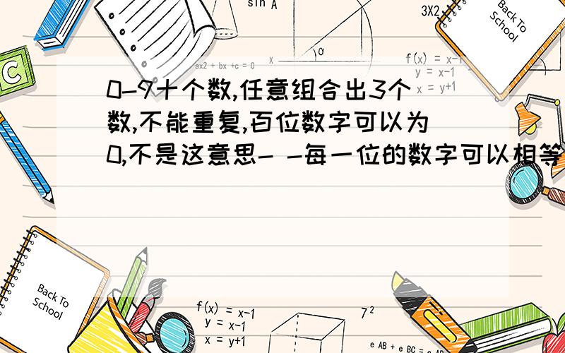 0-9十个数,任意组合出3个数,不能重复,百位数字可以为0,不是这意思- -每一位的数字可以相等，比如000.001.002.....应该是1000个吧