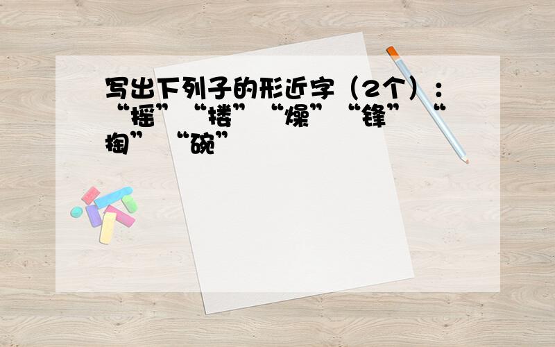 写出下列子的形近字（2个）：“摇”“搂”“燥”“锋” “掏” “碗”