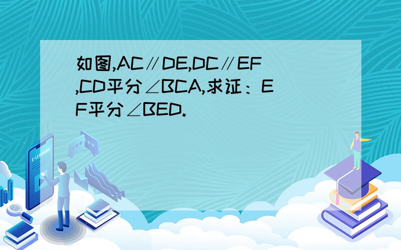 如图,AC∥DE,DC∥EF,CD平分∠BCA,求证：EF平分∠BED.