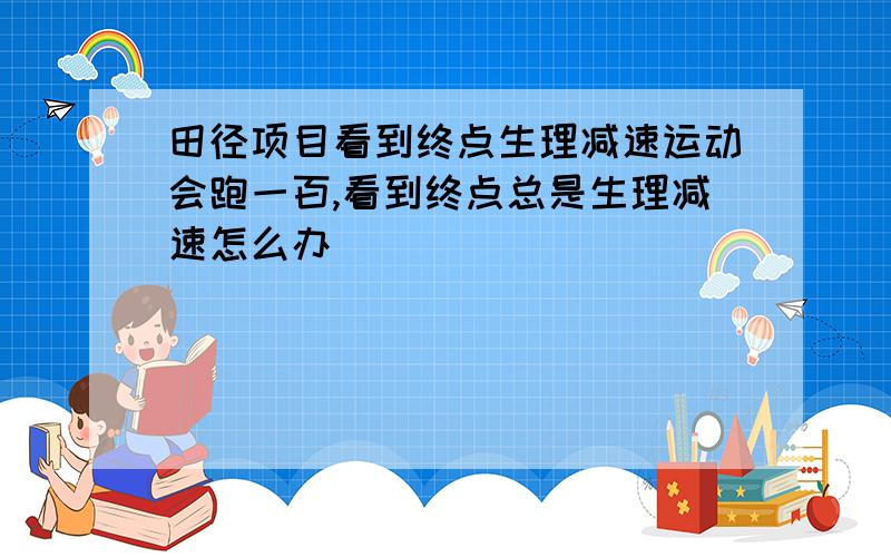 田径项目看到终点生理减速运动会跑一百,看到终点总是生理减速怎么办