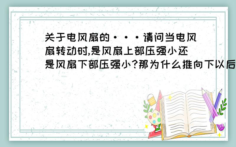 关于电风扇的···请问当电风扇转动时,是风扇上部压强小还是风扇下部压强小?那为什么推向下以后受的力会是向上的呢？是因为力的作用是相互的吗？