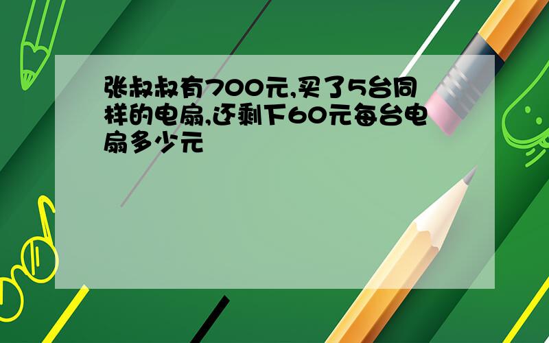 张叔叔有700元,买了5台同样的电扇,还剩下60元每台电扇多少元