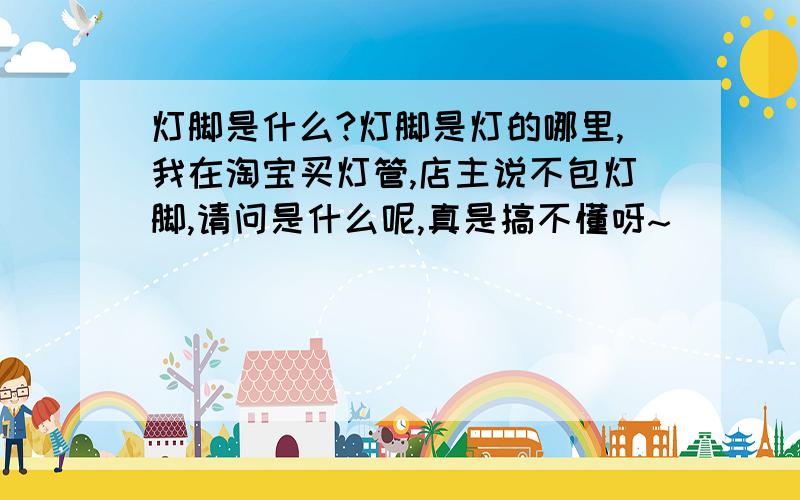 灯脚是什么?灯脚是灯的哪里,我在淘宝买灯管,店主说不包灯脚,请问是什么呢,真是搞不懂呀~