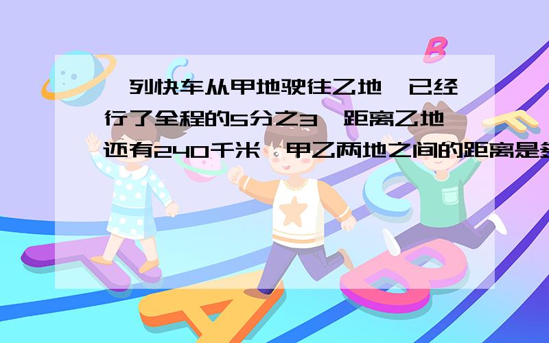 一列快车从甲地驶往乙地,已经行了全程的5分之3,距离乙地还有240千米,甲乙两地之间的距离是多少千米急用,就晚上!