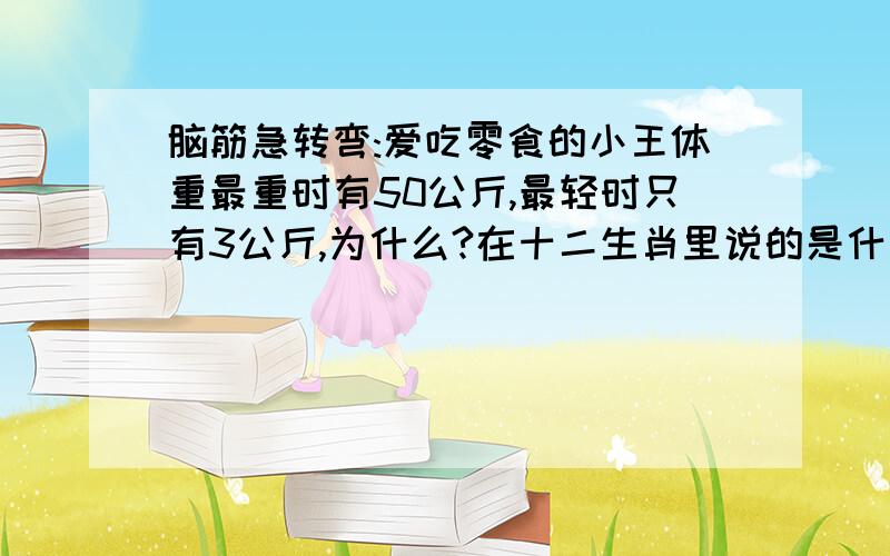 脑筋急转弯:爱吃零食的小王体重最重时有50公斤,最轻时只有3公斤,为什么?在十二生肖里说的是什么动物?