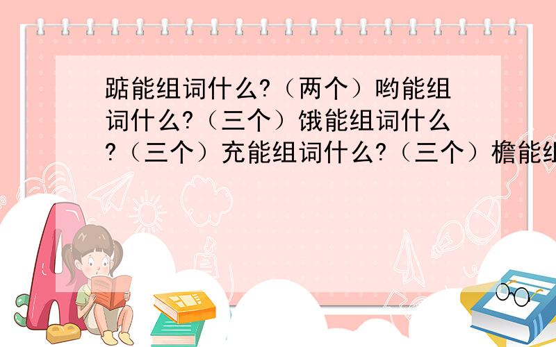 踮能组词什么?（两个）哟能组词什么?（三个）饿能组词什么?（三个）充能组词什么?（三个）檐能组词什么?（三个）皱能组词什么?（三个）碗能组词什么?（三个）撑能组词什么?（三个）