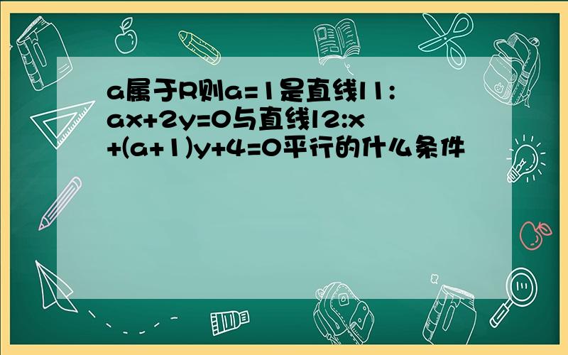 a属于R则a=1是直线l1:ax+2y=0与直线l2:x+(a+1)y+4=0平行的什么条件