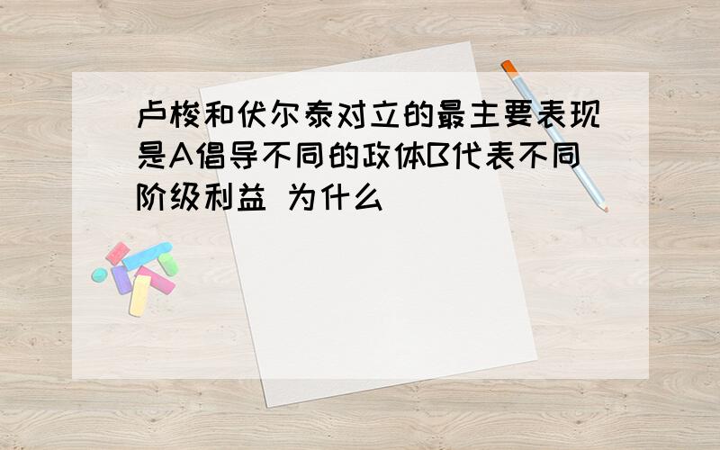 卢梭和伏尔泰对立的最主要表现是A倡导不同的政体B代表不同阶级利益 为什么