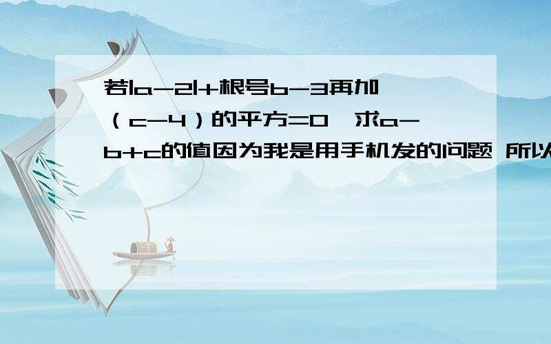 若|a-2|+根号b-3再加（c-4）的平方=0,求a-b+c的值因为我是用手机发的问题 所以有些符号不好打