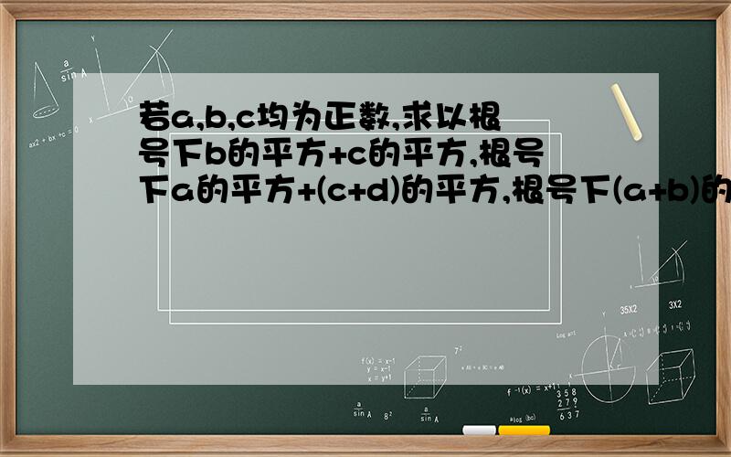 若a,b,c均为正数,求以根号下b的平方+c的平方,根号下a的平方+(c+d)的平方,根号下(a+b)的平方+d的平方为三若a、b、c、d均为正实数,求以根号下a的平方+c的平方、根号下b的平方d的平方、根号下（b-