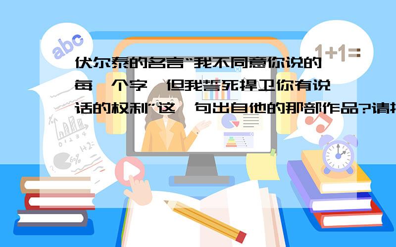 伏尔泰的名言“我不同意你说的每一个字,但我誓死捍卫你有说话的权利”这一句出自他的那部作品?请提供作品名称和出现章节