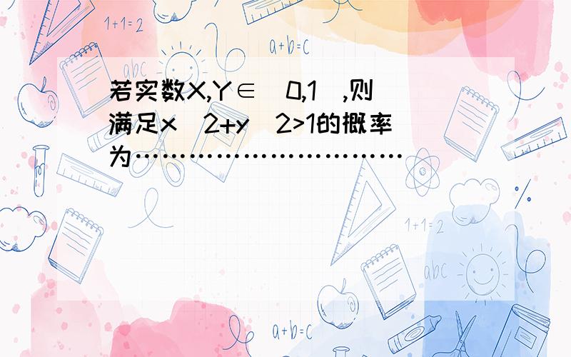 若实数X,Y∈[0,1],则满足x^2+y^2>1的概率为…………………………