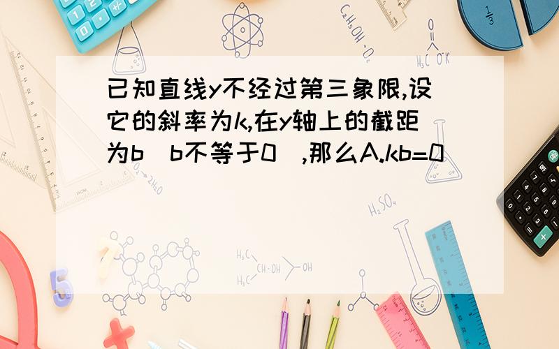 已知直线y不经过第三象限,设它的斜率为k,在y轴上的截距为b(b不等于0）,那么A.kb=0