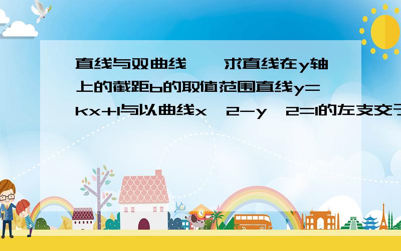 直线与双曲线——求直线在y轴上的截距b的取值范围直线y=kx+1与以曲线x^2-y^2=1的左支交于A、B两点,直线l过点(-2,0)和AB中点,求直线l在y轴上的截距b的取值范围.